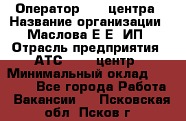 Оператор Call-центра › Название организации ­ Маслова Е Е, ИП › Отрасль предприятия ­ АТС, call-центр › Минимальный оклад ­ 20 000 - Все города Работа » Вакансии   . Псковская обл.,Псков г.